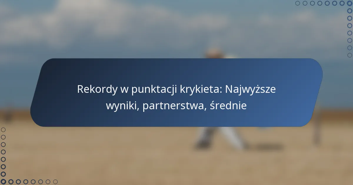 Rekordy w punktacji krykieta: Najwyższe wyniki, partnerstwa, średnie