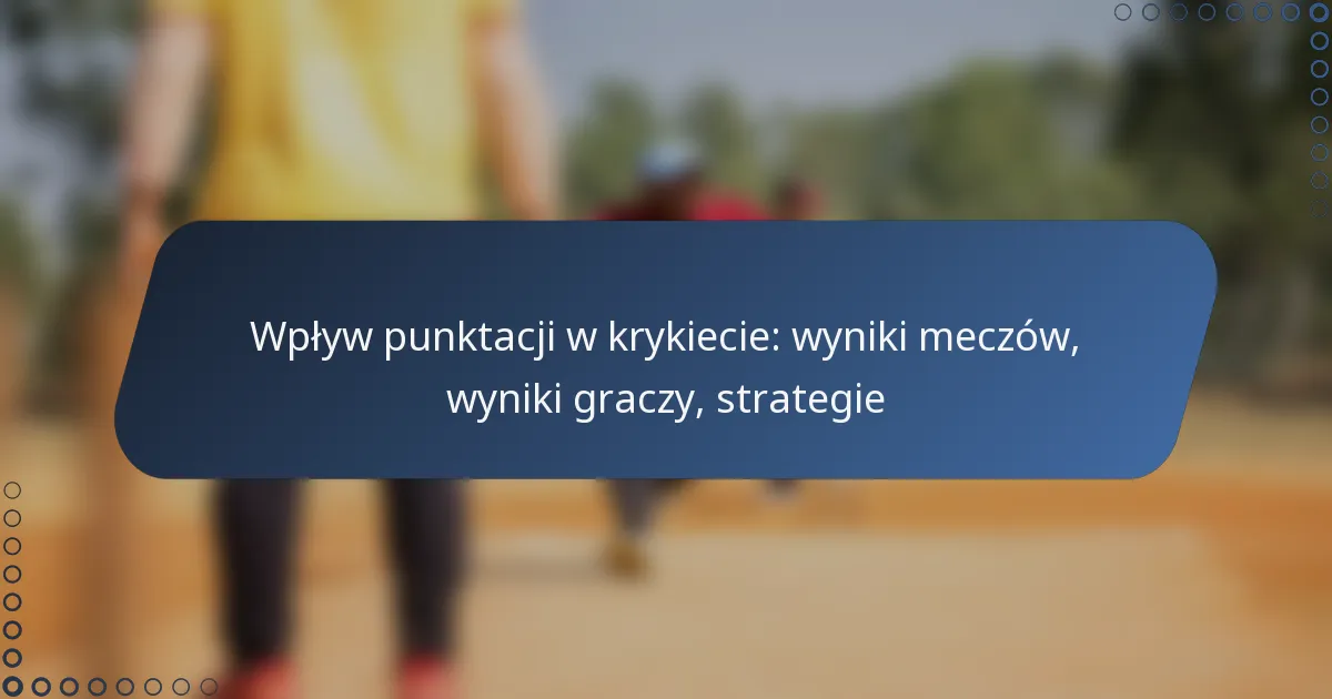 Wpływ punktacji w krykiecie: wyniki meczów, wyniki graczy, strategie