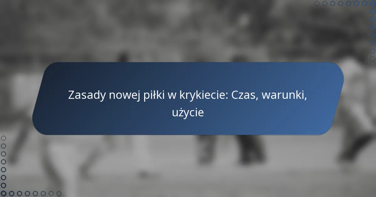 Zasady nowej piłki w krykiecie: Czas, warunki, użycie