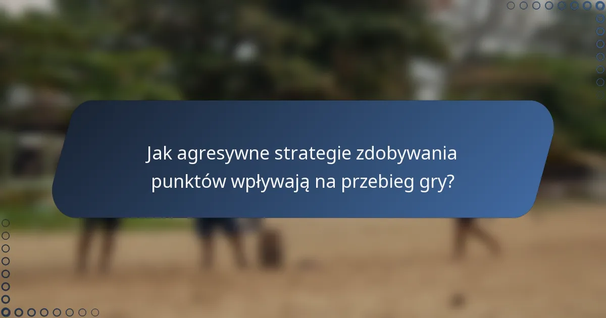 Jak agresywne strategie zdobywania punktów wpływają na przebieg gry?