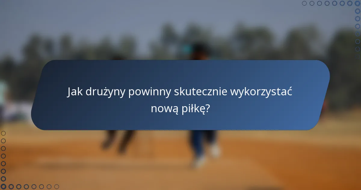 Jak drużyny powinny skutecznie wykorzystać nową piłkę?
