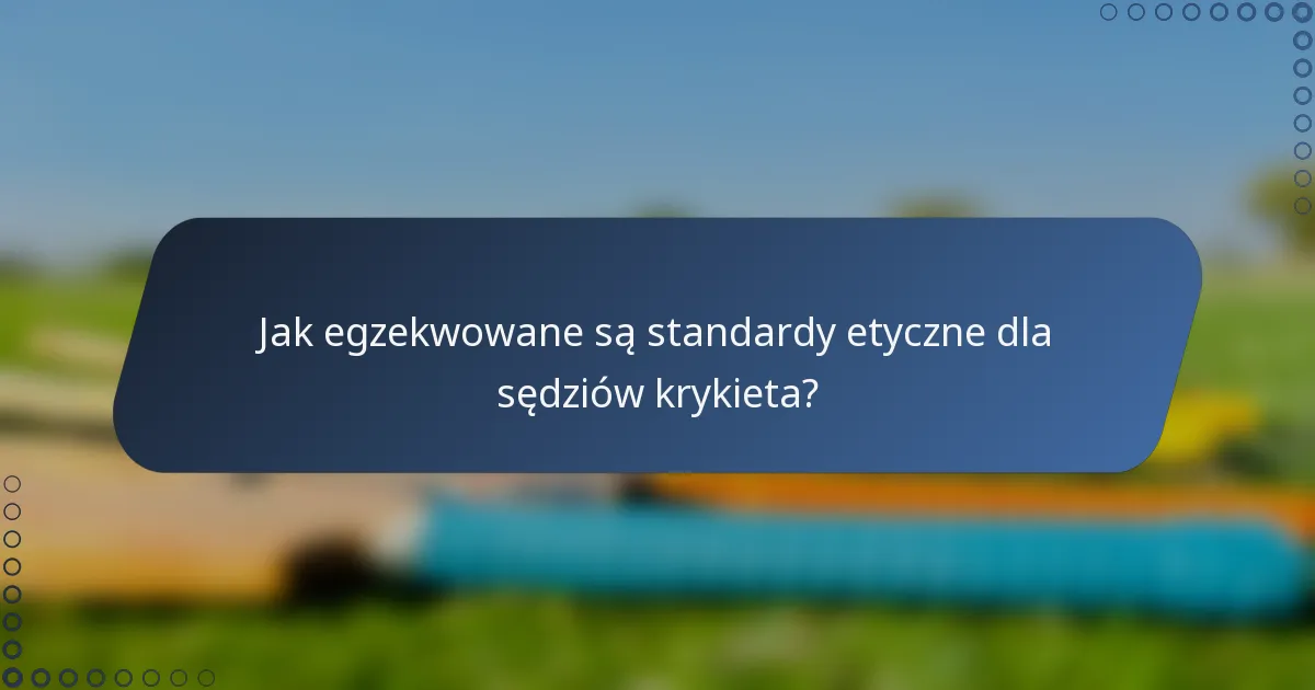 Jak egzekwowane są standardy etyczne dla sędziów krykieta?