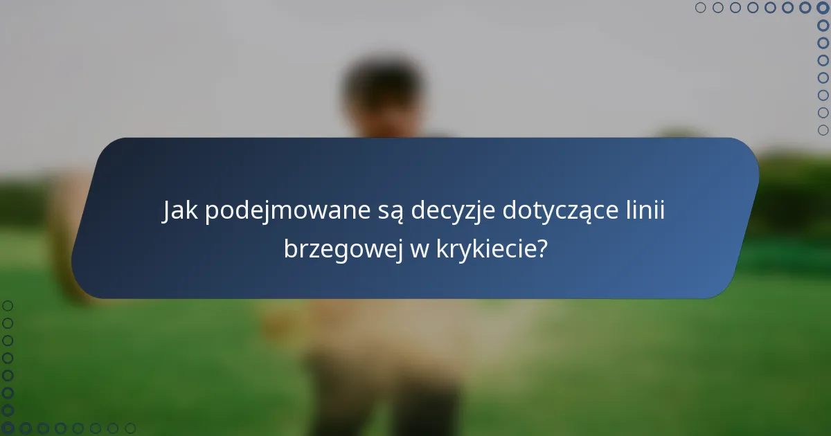 Jak podejmowane są decyzje dotyczące linii brzegowej w krykiecie?