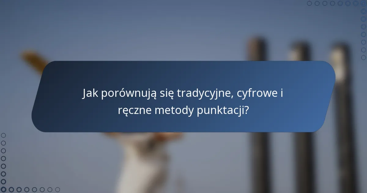Jak porównują się tradycyjne, cyfrowe i ręczne metody punktacji?