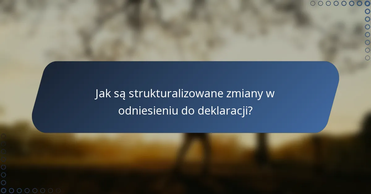 Jak są strukturalizowane zmiany w odniesieniu do deklaracji?