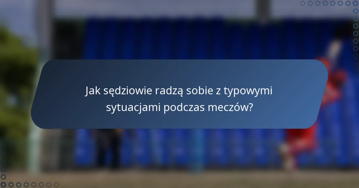 Jak sędziowie radzą sobie z typowymi sytuacjami podczas meczów?