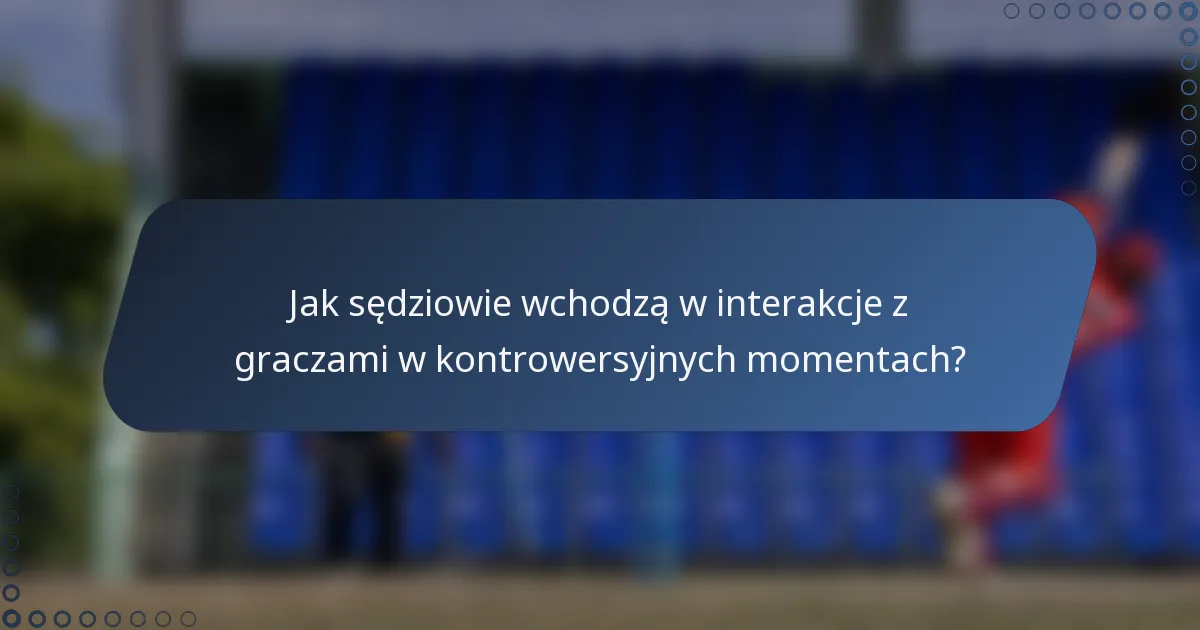 Jak sędziowie wchodzą w interakcje z graczami w kontrowersyjnych momentach?