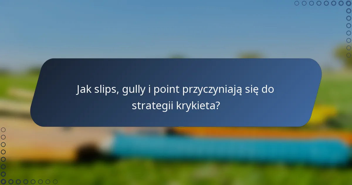 Jak slips, gully i point przyczyniają się do strategii krykieta?