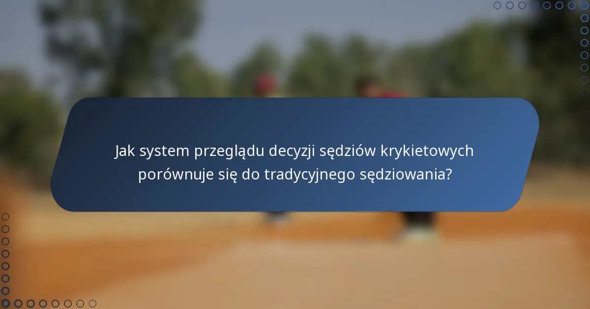 Jak system przeglądu decyzji sędziów krykietowych porównuje się do tradycyjnego sędziowania?