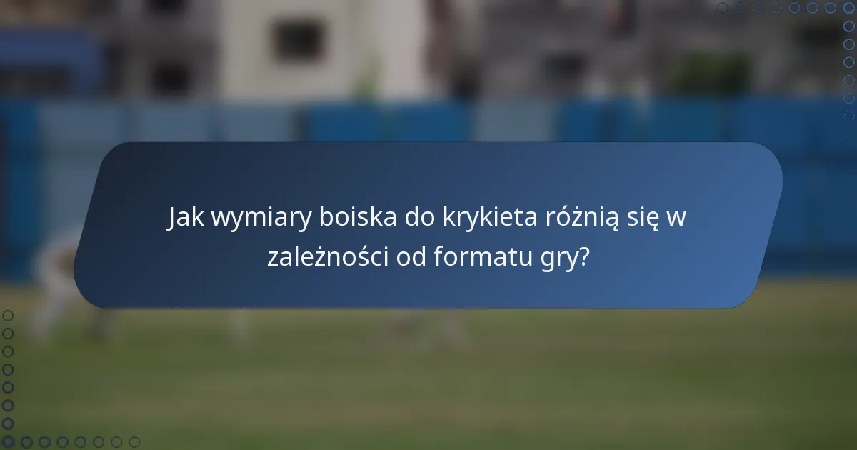 Jak wymiary boiska do krykieta różnią się w zależności od formatu gry?