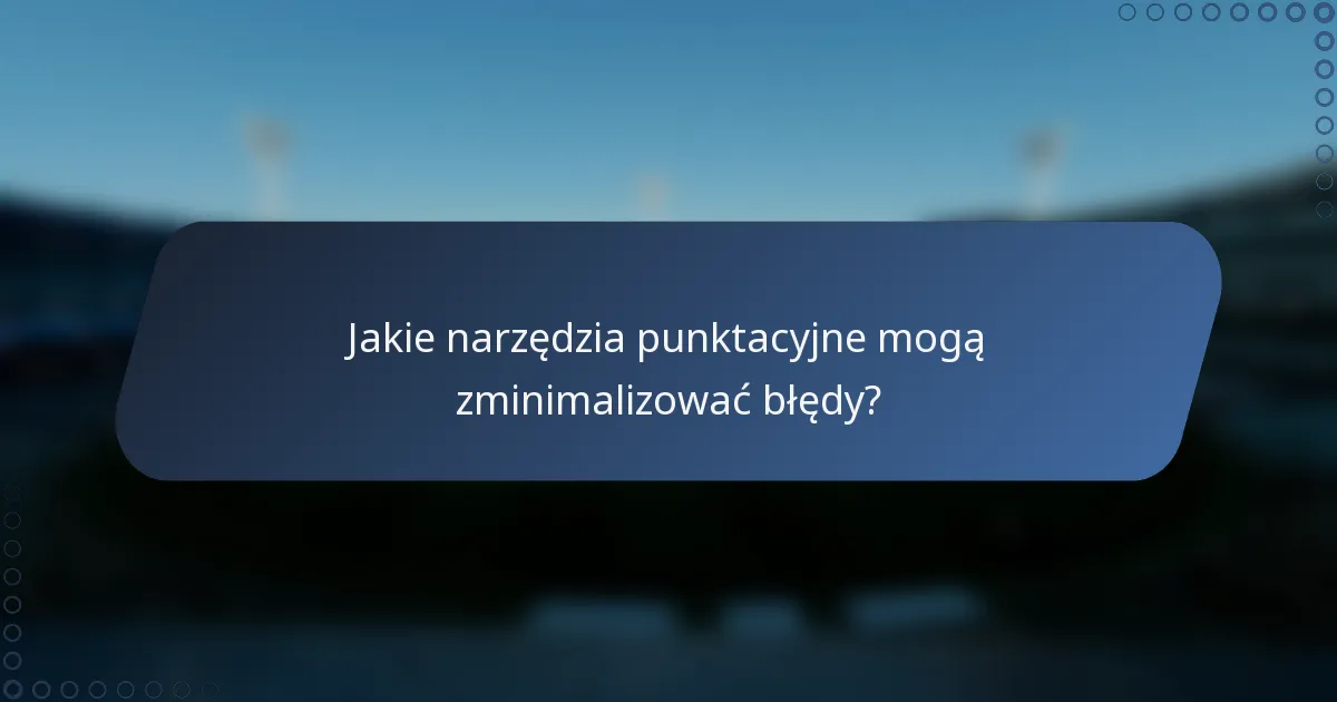 Jakie narzędzia punktacyjne mogą zminimalizować błędy?