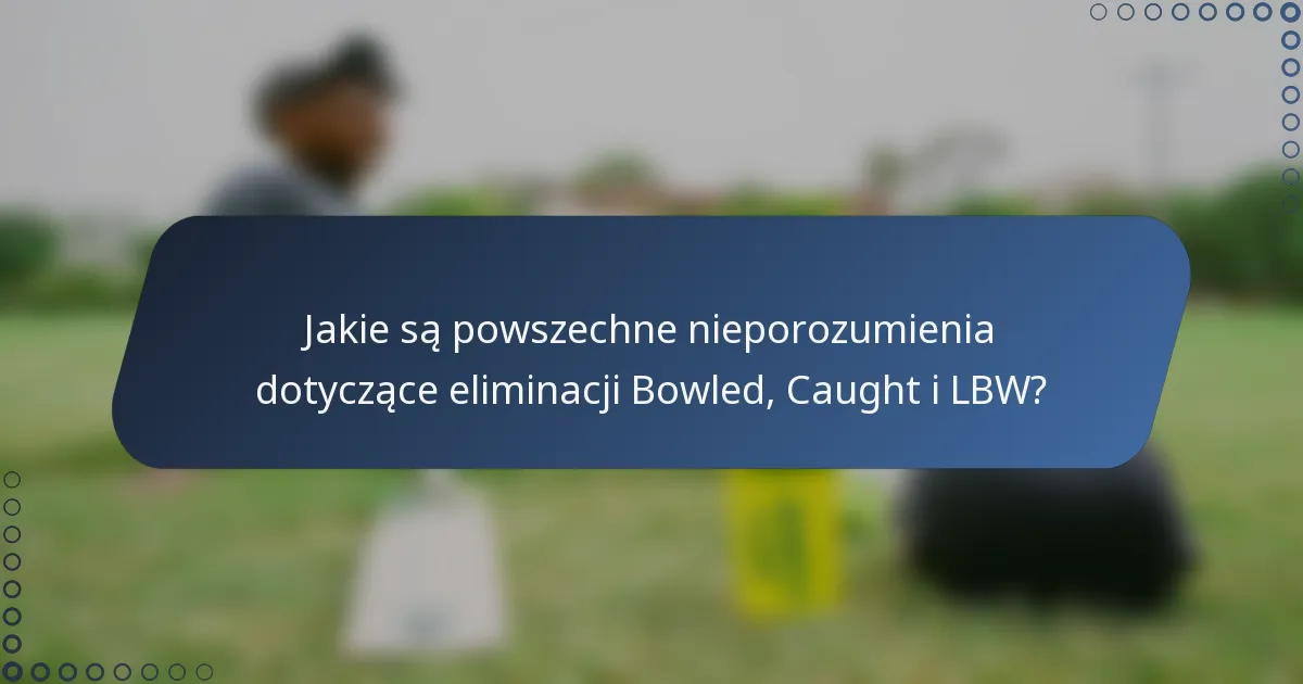 Jakie są powszechne nieporozumienia dotyczące eliminacji Bowled, Caught i LBW?