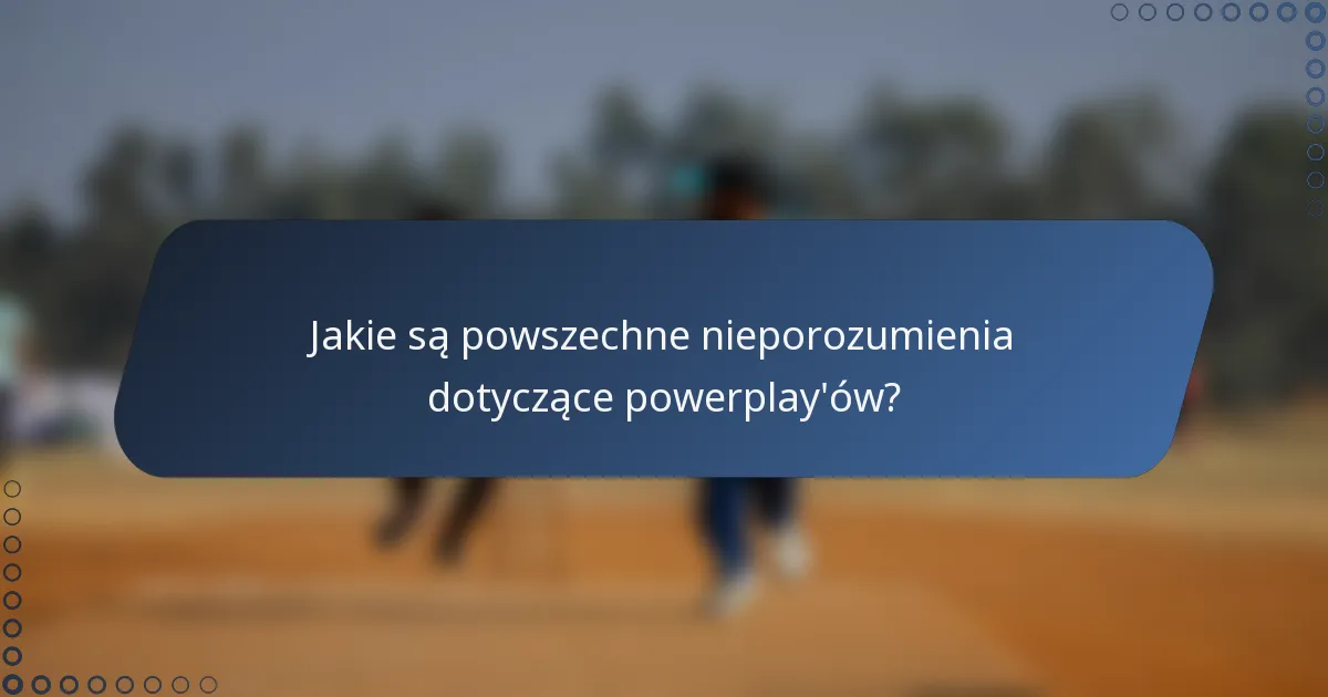 Jakie są powszechne nieporozumienia dotyczące powerplay'ów?