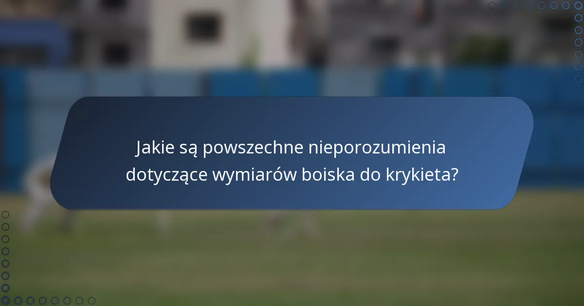Jakie są powszechne nieporozumienia dotyczące wymiarów boiska do krykieta?