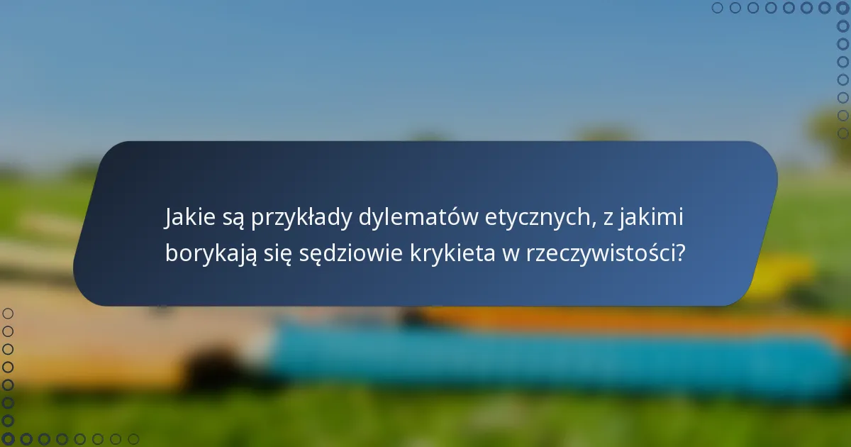 Jakie są przykłady dylematów etycznych, z jakimi borykają się sędziowie krykieta w rzeczywistości?