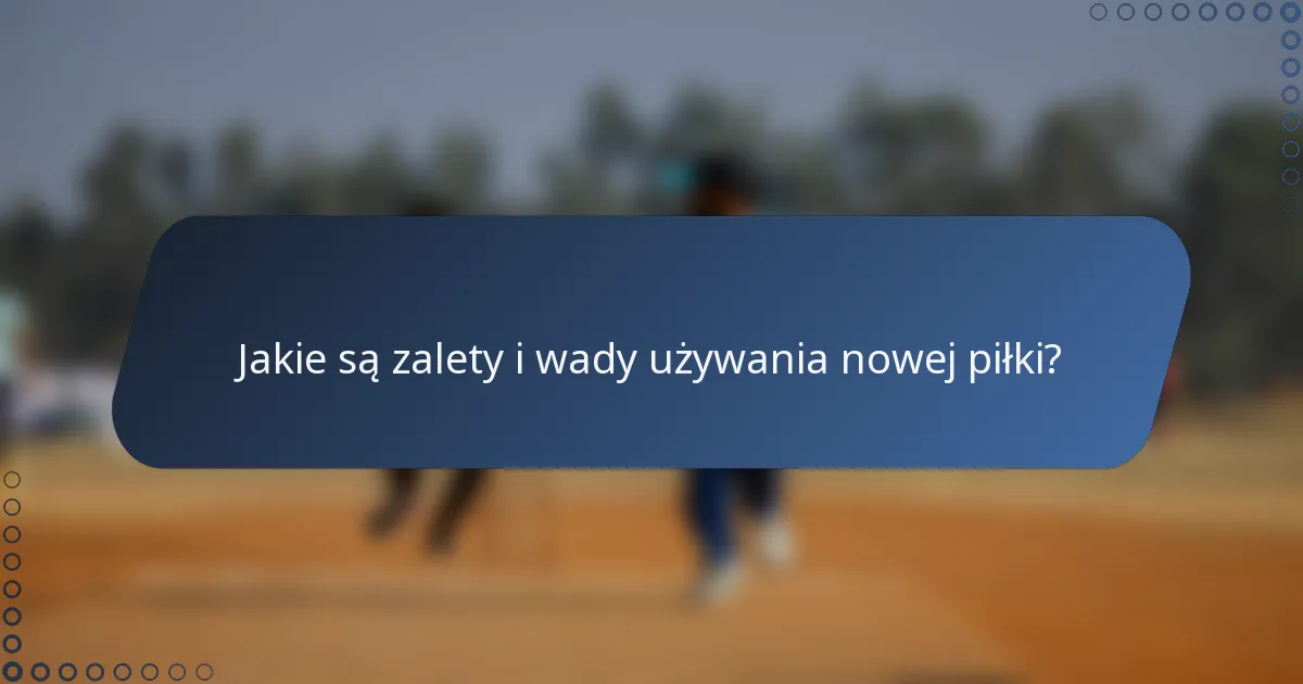 Jakie są zalety i wady używania nowej piłki?