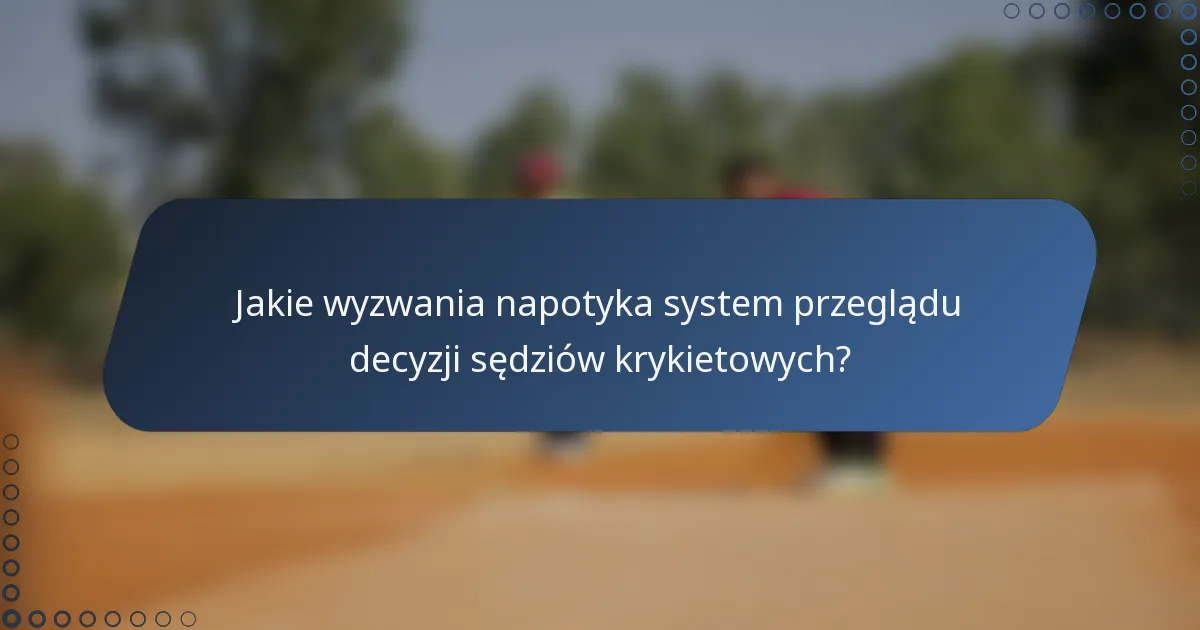 Jakie wyzwania napotyka system przeglądu decyzji sędziów krykietowych?