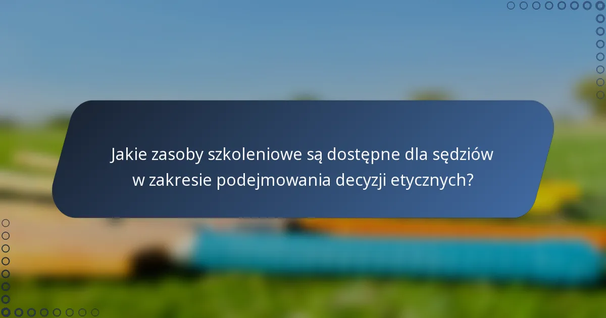 Jakie zasoby szkoleniowe są dostępne dla sędziów w zakresie podejmowania decyzji etycznych?
